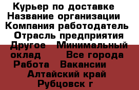 Курьер по доставке › Название организации ­ Компания-работодатель › Отрасль предприятия ­ Другое › Минимальный оклад ­ 1 - Все города Работа » Вакансии   . Алтайский край,Рубцовск г.